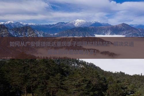 如何从广安便捷抵达重庆李子坝网红轻轨站？解决交通困扰的详细攻略分享！