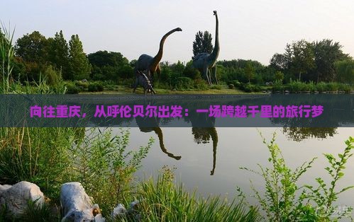 向往重庆，从呼伦贝尔出发：一场跨越千里的旅行梦