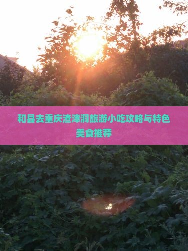 和县去重庆渣滓洞旅游小吃攻略与特色美食推荐