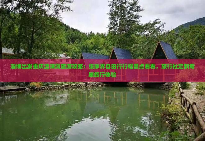 淄博出发重庆渣滓洞旅游攻略：张家界自由行行程景点看看，旅行社定制专属旅行体验