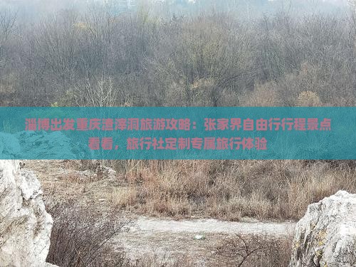 淄博出发重庆渣滓洞旅游攻略：张家界自由行行程景点看看，旅行社定制专属旅行体验