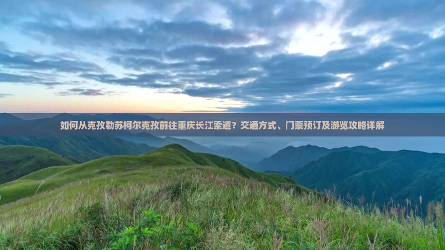 如何从克孜勒苏柯尔克孜前往重庆长江索道？交通方式、门票预订及游览攻略详解