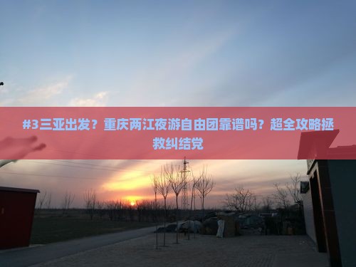#3三亚出发？重庆两江夜游自由团靠谱吗？超全攻略拯救纠结党
