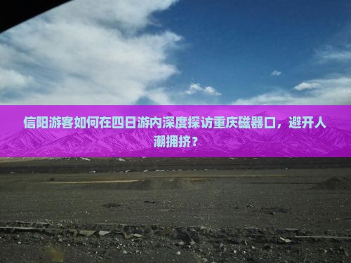 信阳游客如何在四日游内深度探访重庆磁器口，避开人潮拥挤？