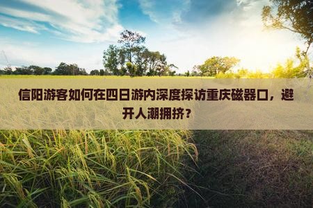 信阳游客如何在四日游内深度探访重庆磁器口，避开人潮拥挤？