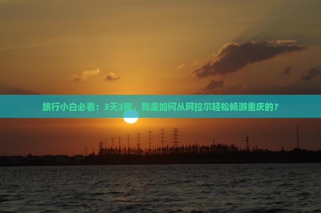 旅行小白必看：3天2夜，我是如何从阿拉尔轻松畅游重庆的？