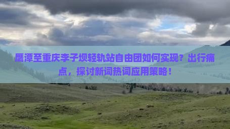 鹰潭至重庆李子坝轻轨站自由团如何实现？出行痛点，探讨新词热词应用策略！