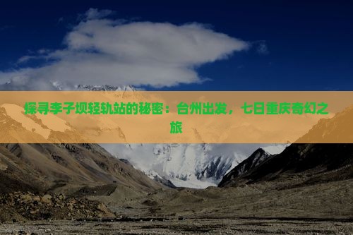 探寻李子坝轻轨站的秘密：台州出发，七日重庆奇幻之旅
