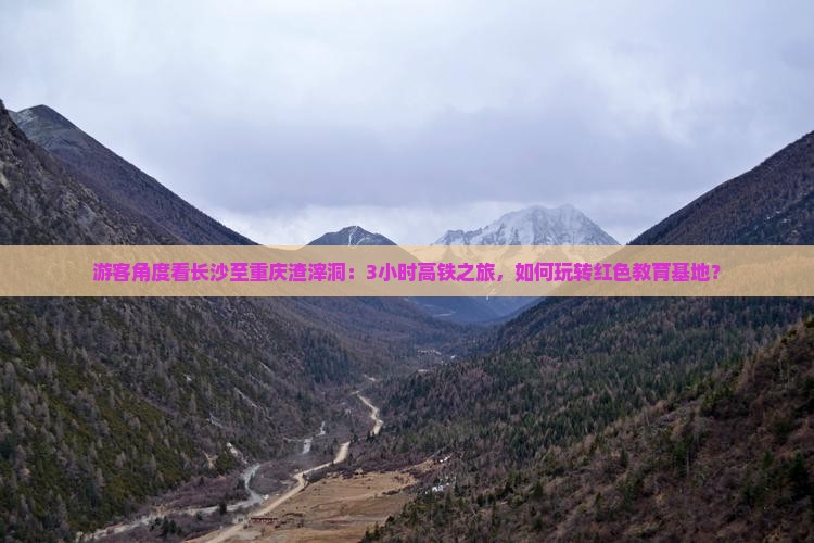 游客角度看长沙至重庆渣滓洞：3小时高铁之旅，如何玩转红色教育基地？