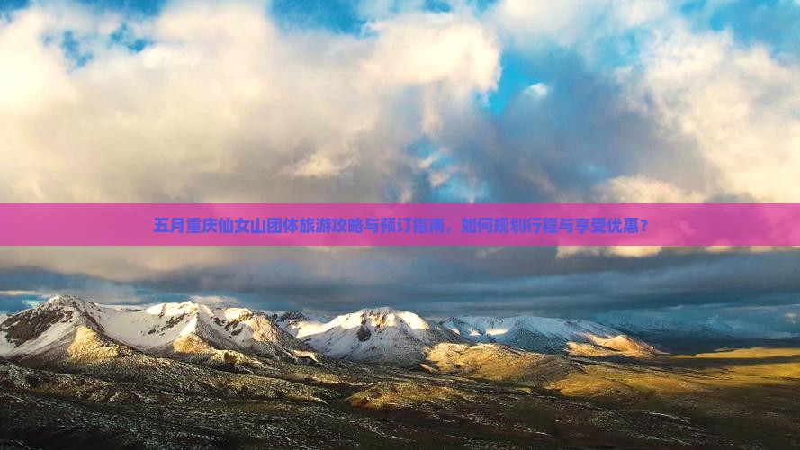 五月重庆仙女山团体旅游攻略与预订指南，如何规划行程与享受优惠？