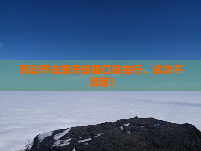 劳动节去重庆磁器口自由行，这次不跟团！