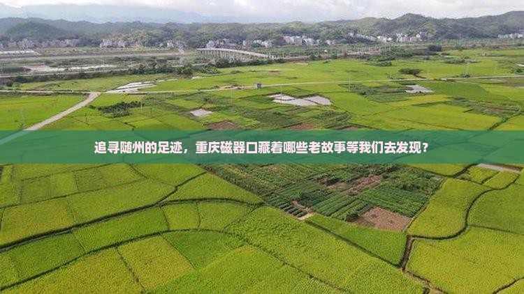 追寻随州的足迹，重庆磁器口藏着哪些老故事等我们去发现？