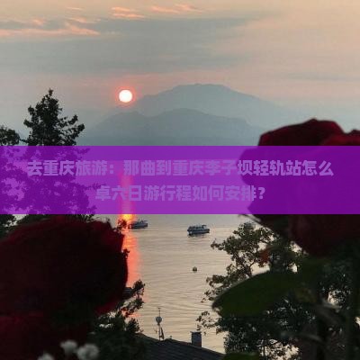 去重庆旅游：那曲到重庆李子坝轻轨站怎么卓六日游行程如何安排？