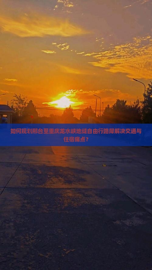 如何规划邢台至重庆龙水峡地缝自由行路犀解决交通与住宿痛点？