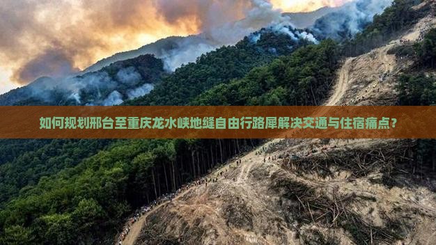 如何规划邢台至重庆龙水峡地缝自由行路犀解决交通与住宿痛点？