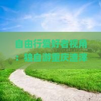 自由行爱好者视角：独自游重庆渣滓洞，7天6夜怎么规划行程才充实有意义？