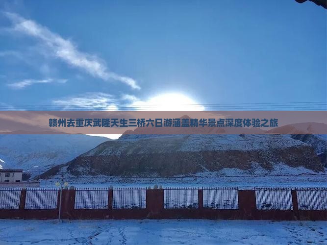赣州去重庆武隆天生三桥六日游涵盖精华景点深度体验之旅