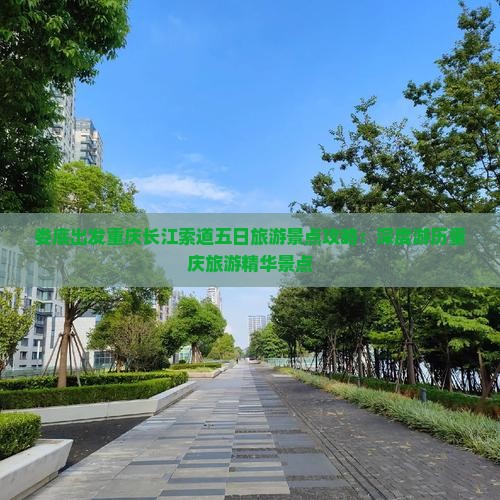 娄底出发重庆长江索道五日旅游景点攻略：深度游历重庆旅游精华景点