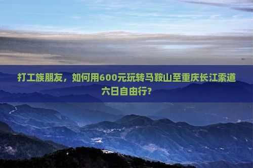 打工族朋友，如何用600元玩转马鞍山至重庆长江索道六日自由行？