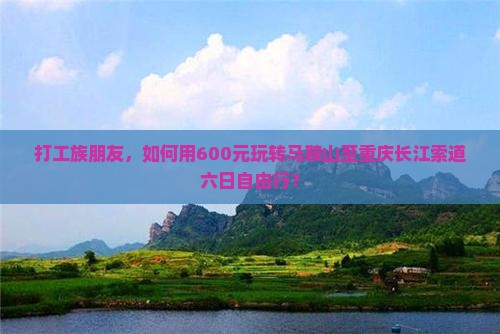 打工族朋友，如何用600元玩转马鞍山至重庆长江索道六日自由行？