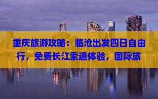 重庆旅游攻略：临沧出发四日自由行，免费长江索道体验，国际旅行社营业部免票申请，探索重庆地方特色景点路线