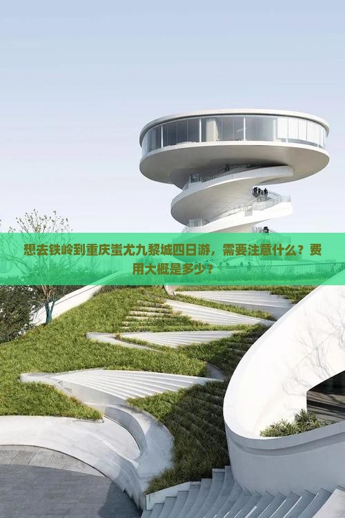 想去铁岭到重庆蚩尤九黎城四日游，需要注意什么？费用大概是多少？