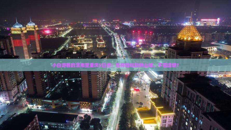 小白游客的渭南至重庆5日游：怎样轻松玩转山城，不留遗憾？