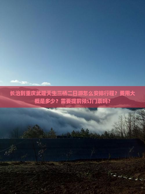 长治到重庆武隆天生三桥二日游怎么安排行程？费用大概是多少？需要提前预订门票吗？