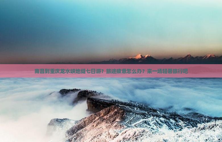 南昌到重庆龙水峡地缝七日游？旅途疲惫怎么办？来一场轻奢旅行吧