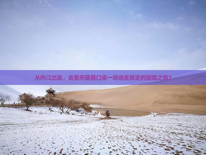 从内江出发，去重庆磁器口来一场说走就走的团建之旅？