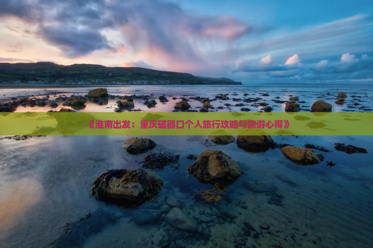 《淮南出发：重庆磁器口个人旅行攻略与旅游心得》