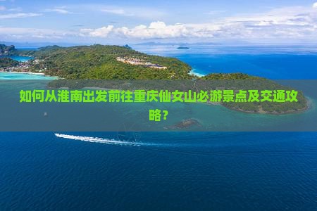 如何从淮南出发前往重庆仙女山必游景点及交通攻略？