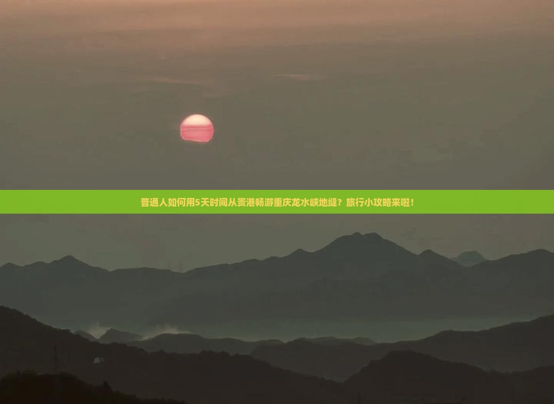 普通人如何用5天时间从贵港畅游重庆龙水峡地缝？旅行小攻略来啦！