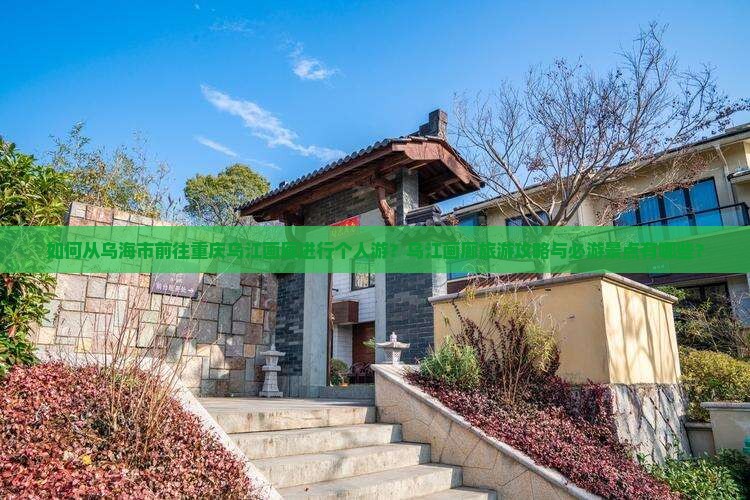 如何从乌海市前往重庆乌江画廊进行个人游？乌江画廊旅游攻略与必游景点有哪些？