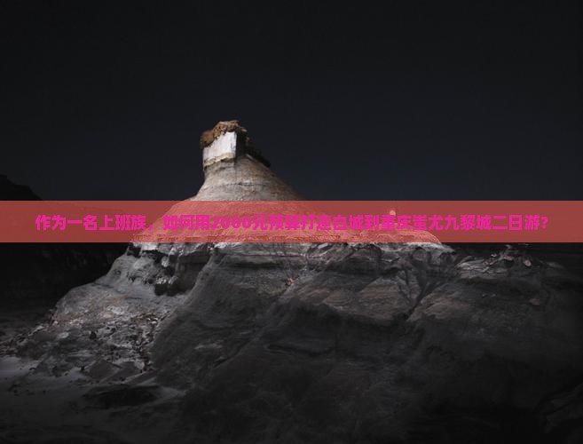 作为一名上班族，如何用2000元预算打造白城到重庆蚩尤九黎城二日游？