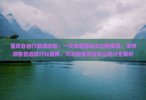 重庆自由行旅游攻略：一次去看看仙女山的美景，漳州游客首选旅行社推荐，河北到重庆仙女山旅行全解析