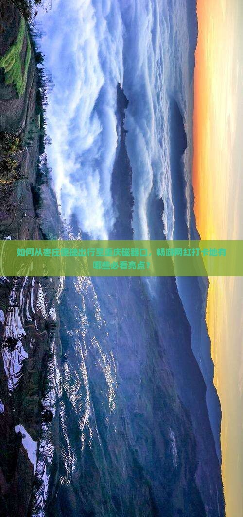 如何从枣庄便捷出行至重庆磁器口，畅游网红打卡地有哪些必看亮点？