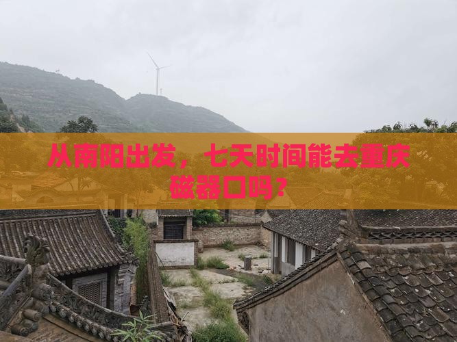 从南阳出发，七天时间能去重庆磁器口吗？