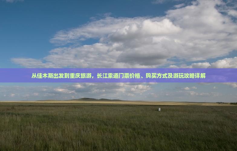 从佳木斯出发到重庆旅游，长江索道门票价格、购买方式及游玩攻略详解
