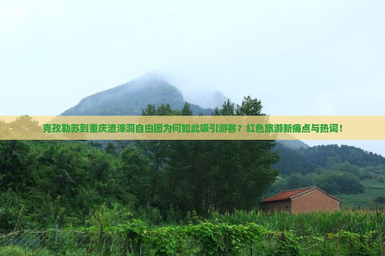 克孜勒苏到重庆渣滓洞自由团为何如此吸引游客？红色旅游新痛点与热词！