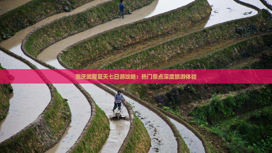 重庆武隆夏天七日游攻略：热门景点深度旅游体验