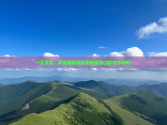 一天穿越，莱芜朋友探秘重庆磁器口的奇妙旅程！