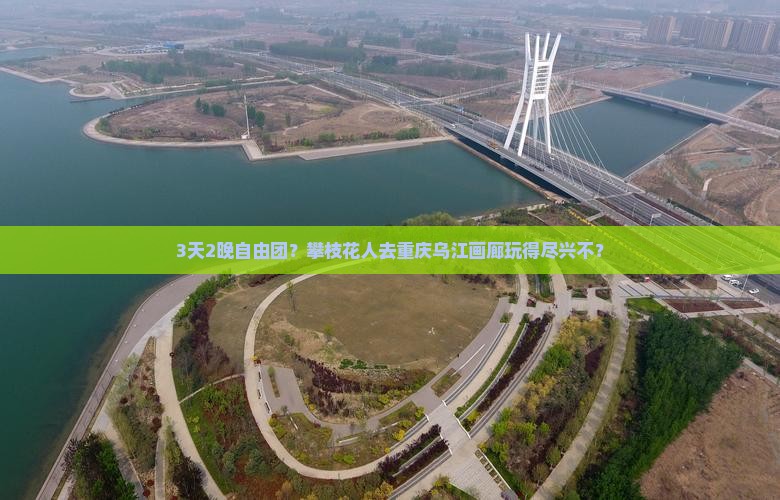 3天2晚自由团？攀枝花人去重庆乌江画廊玩得尽兴不？