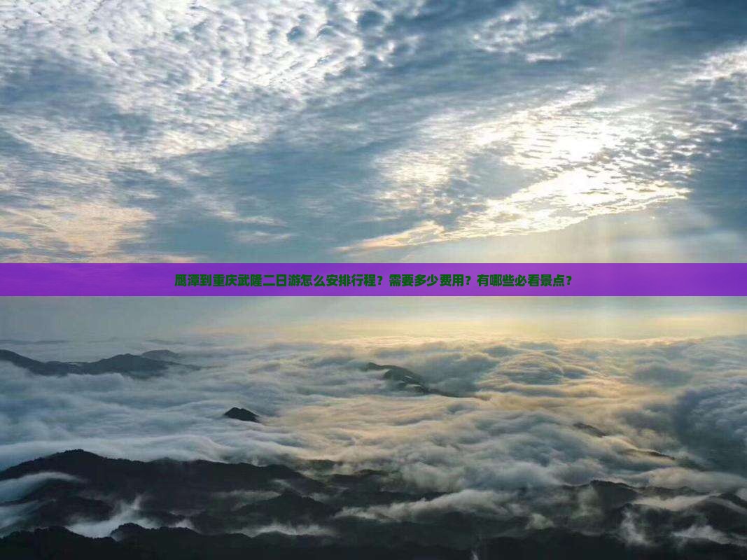 鹰潭到重庆武隆二日游怎么安排行程？需要多少费用？有哪些必看景点？
