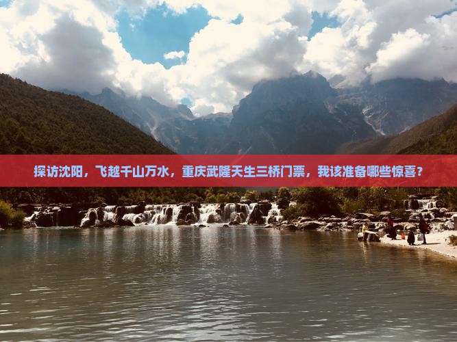 探访沈阳，飞越千山万水，重庆武隆天生三桥门票，我该准备哪些惊喜？