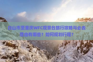 白山市至重庆WFC观景台旅行攻略与必去理由有哪些？如何规划行程？