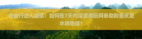 自由行达人疑惑：如何在7天内深度游玩阿泰勒到重庆龙水峡地缝？