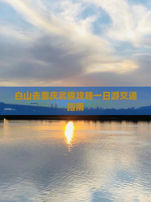白山去重庆武隆攻略一日游交通指南
