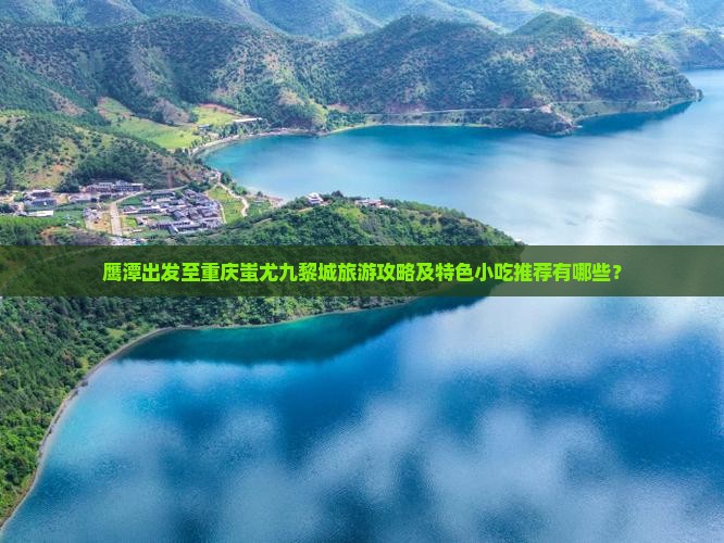 鹰潭出发至重庆蚩尤九黎城旅游攻略及特色小吃推荐有哪些？