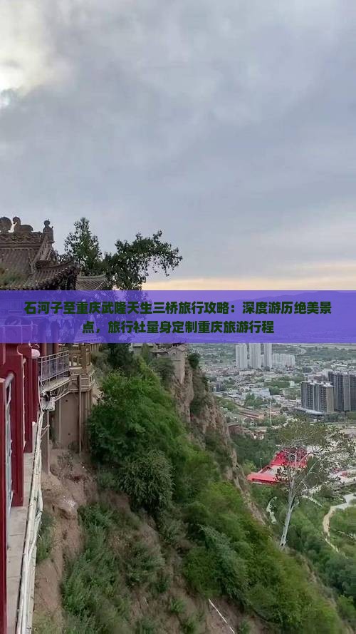 石河子至重庆武隆天生三桥旅行攻略：深度游历绝美景点，旅行社量身定制重庆旅游行程